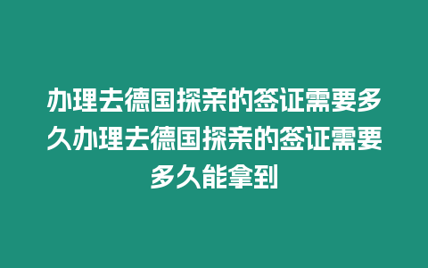 辦理去德國探親的簽證需要多久辦理去德國探親的簽證需要多久能拿到