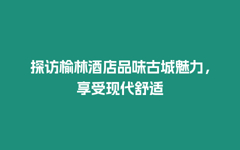 探訪榆林酒店品味古城魅力，享受現(xiàn)代舒適