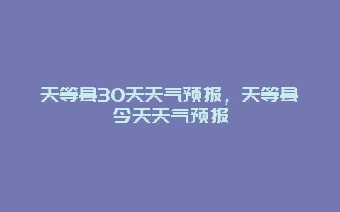 天等縣30天天氣預(yù)報(bào)，天等縣今天天氣預(yù)報(bào)