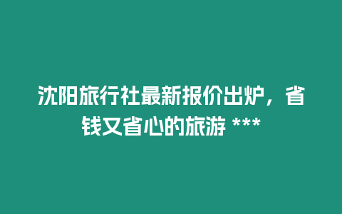 沈陽旅行社最新報價出爐，省錢又省心的旅游 ***
