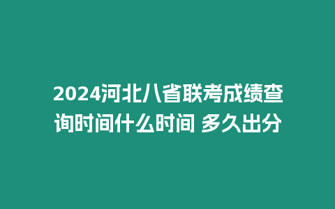 2024河北八省聯考成績查詢時間什么時間 多久出分