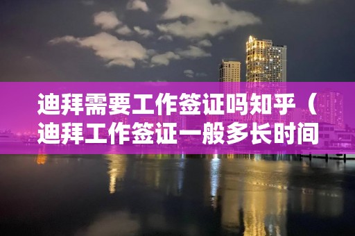 迪拜需要工作簽證嗎知乎（迪拜工作簽證一般多長時間）