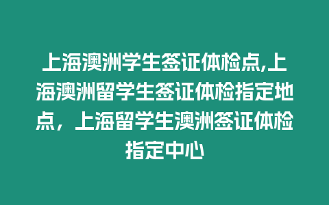 上海澳洲學生簽證體檢點,上海澳洲留學生簽證體檢指定地點，上海留學生澳洲簽證體檢指定中心