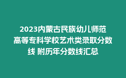 2023內(nèi)蒙古民族幼兒師范高等專科學(xué)校藝術(shù)類錄取分?jǐn)?shù)線 附歷年分?jǐn)?shù)線匯總