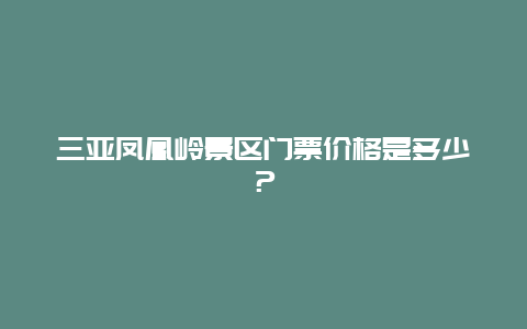 三亞鳳凰嶺景區門票價格是多少？