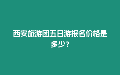 西安旅游團五日游報名價格是多少？