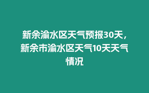 新余渝水區(qū)天氣預(yù)報(bào)30天，新余市渝水區(qū)天氣10天天氣情況