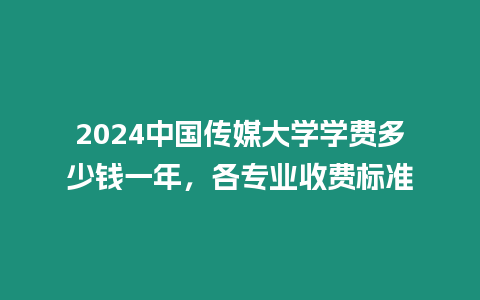 2024中國傳媒大學學費多少錢一年，各專業收費標準