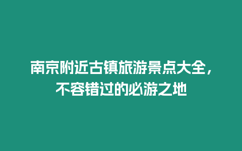 南京附近古鎮(zhèn)旅游景點(diǎn)大全，不容錯(cuò)過的必游之地