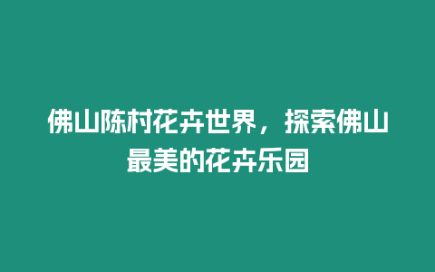佛山陳村花卉世界，探索佛山最美的花卉樂園
