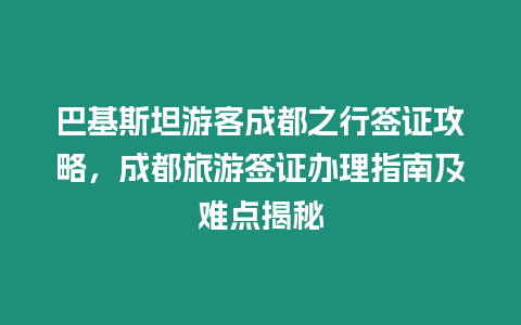 巴基斯坦游客成都之行簽證攻略，成都旅游簽證辦理指南及難點(diǎn)揭秘