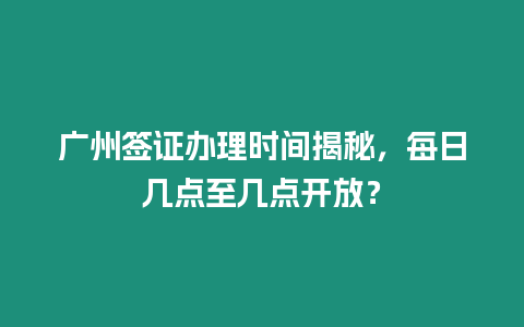 廣州簽證辦理時(shí)間揭秘，每日幾點(diǎn)至幾點(diǎn)開(kāi)放？