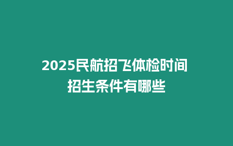 2025民航招飛體檢時間 招生條件有哪些