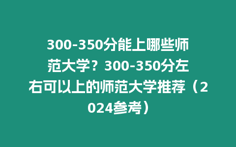 300-350分能上哪些師范大學(xué)？300-350分左右可以上的師范大學(xué)推薦（2024參考）