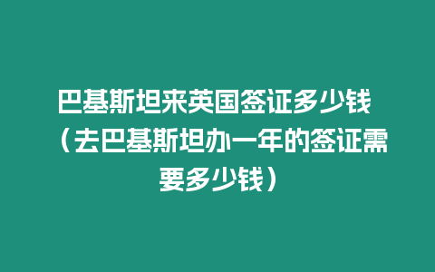 巴基斯坦來英國簽證多少錢 （去巴基斯坦辦一年的簽證需要多少錢）