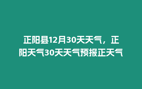 正陽縣12月30天天氣，正陽天氣30天天氣預報正天氣