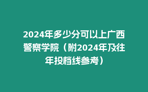 2024年多少分可以上廣西警察學院（附2024年及往年投檔線參考）