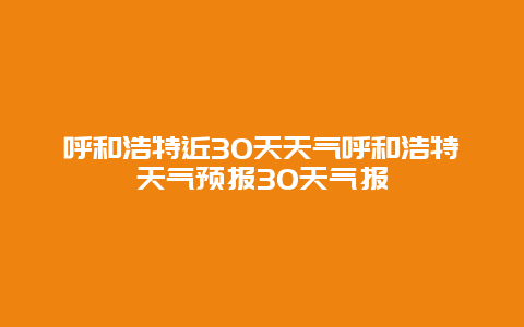 呼和浩特近30天天氣呼和浩特天氣預報30天氣報
