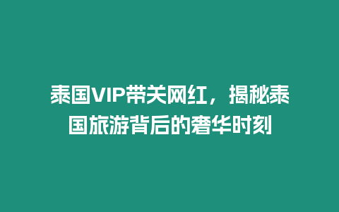 泰國VIP帶關網紅，揭秘泰國旅游背后的奢華時刻