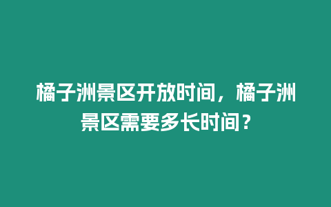 橘子洲景區開放時間，橘子洲景區需要多長時間？