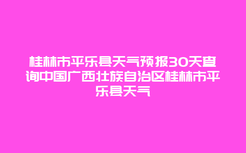 桂林市平樂縣天氣預報30天查詢中國廣西壯族自治區桂林市平樂縣天氣