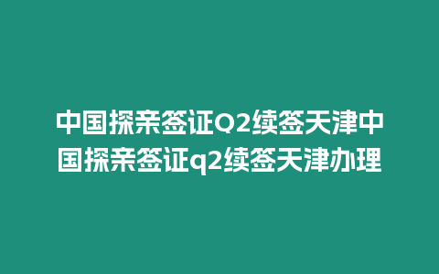 中國(guó)探親簽證Q2續(xù)簽天津中國(guó)探親簽證q2續(xù)簽天津辦理