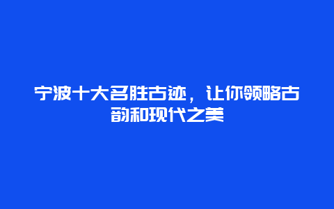 寧波十大名勝古跡，讓你領(lǐng)略古韻和現(xiàn)代之美
