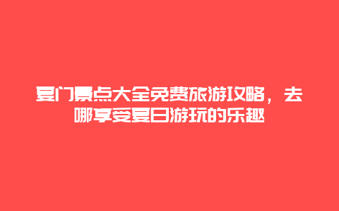 夏門景點大全免費旅游攻略，去哪享受夏日游玩的樂趣