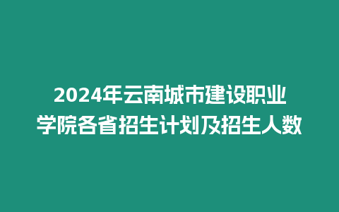 2024年云南城市建設(shè)職業(yè)學(xué)院各省招生計劃及招生人數(shù)