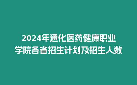 2024年通化醫藥健康職業學院各省招生計劃及招生人數