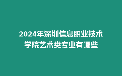 2024年深圳信息職業(yè)技術(shù)學(xué)院藝術(shù)類專業(yè)有哪些