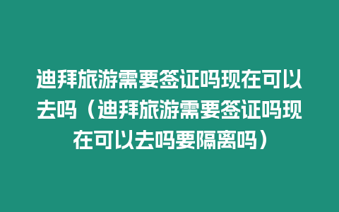 迪拜旅游需要簽證嗎現(xiàn)在可以去嗎（迪拜旅游需要簽證嗎現(xiàn)在可以去嗎要隔離嗎）