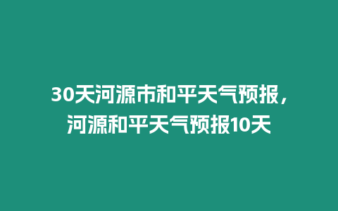 30天河源市和平天氣預報，河源和平天氣預報10天