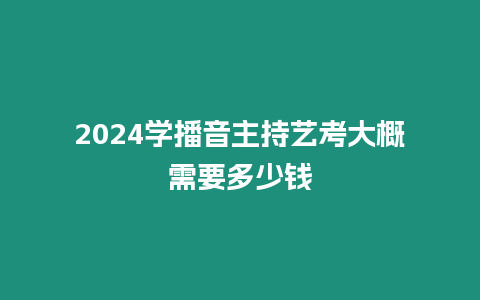 2024學播音主持藝考大概需要多少錢