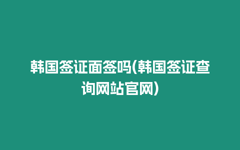 韓國簽證面簽嗎(韓國簽證查詢網(wǎng)站官網(wǎng))