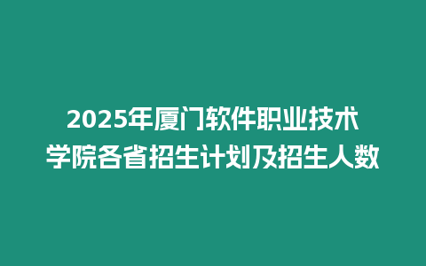 2025年廈門軟件職業技術學院各省招生計劃及招生人數