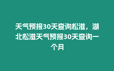 天氣預報30天查詢松滋，湖北松滋天氣預報30天查詢一個月