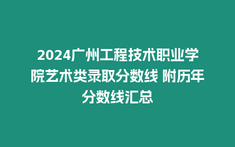2024廣州工程技術職業學院藝術類錄取分數線 附歷年分數線匯總
