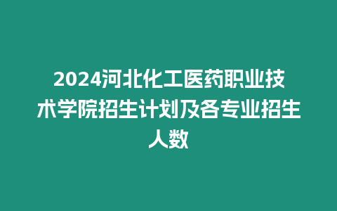 2024河北化工醫(yī)藥職業(yè)技術(shù)學(xué)院招生計(jì)劃及各專業(yè)招生人數(shù)