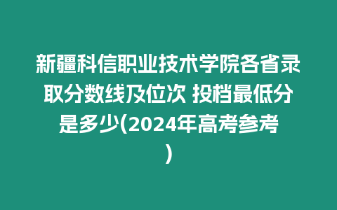 新疆科信職業(yè)技術(shù)學(xué)院各省錄取分?jǐn)?shù)線及位次 投檔最低分是多少(2024年高考參考)