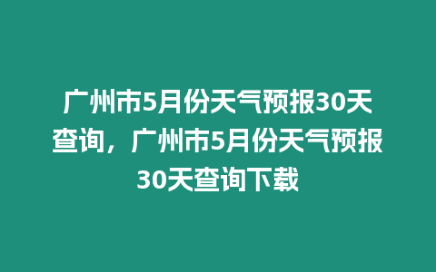 廣州市5月份天氣預報30天查詢，廣州市5月份天氣預報30天查詢下載