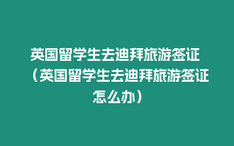 英國(guó)留學(xué)生去迪拜旅游簽證 （英國(guó)留學(xué)生去迪拜旅游簽證怎么辦）
