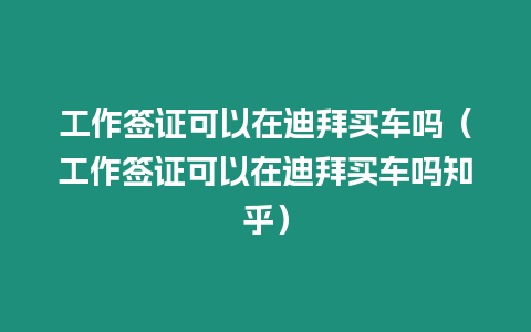 工作簽證可以在迪拜買車嗎（工作簽證可以在迪拜買車嗎知乎）