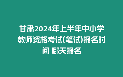 甘肅2024年上半年中小學教師資格考試(筆試)報名時間 哪天報名