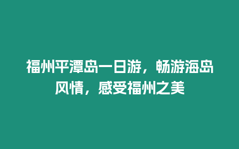 福州平潭島一日游，暢游海島風情，感受福州之美