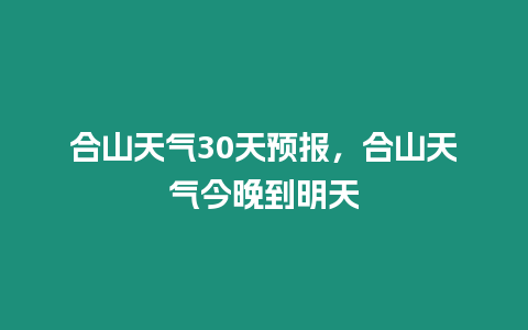 合山天氣30天預報，合山天氣今晚到明天