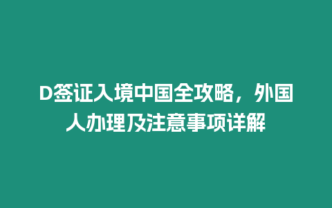 D簽證入境中國全攻略，外國人辦理及注意事項詳解