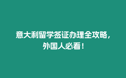 意大利留學簽證辦理全攻略，外國人必看！
