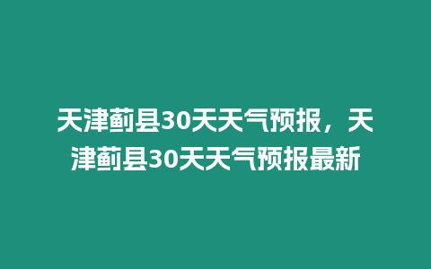 天津薊縣30天天氣預報，天津薊縣30天天氣預報最新