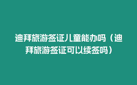 迪拜旅游簽證兒童能辦嗎（迪拜旅游簽證可以續(xù)簽嗎）